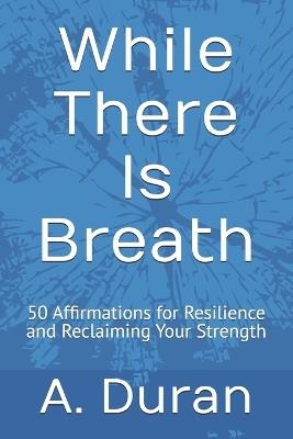 While There Is Breath: 50 Affirmations for Resilience and Reclaiming Your Strength - A Duran - cover