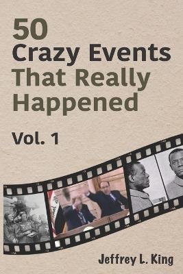 50 Crazy Events That Really Happened: Vol. 1 - Jeffrey L King - cover