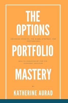 The Options Portfolio Mastery: Advanced Hedging, the Wheel Strategy, and Professional Wealth Management for the Everyday Investor - Katherine Aurad - cover
