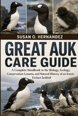 Great Auk Care Guide: A Complete Handbook to the Biology, Ecology, Conservation Lessons, and Natural History of an Iconic Extinct Seabird - Susan O Hernandez - cover