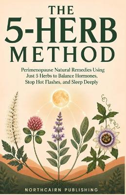 The 5-Herb Method: Perimenopause Natural Remedies Using Just 5 Herbs to Balance Hormones, Stop Hot Flashes, and Sleep Deeply - Northcairn Publishing - cover
