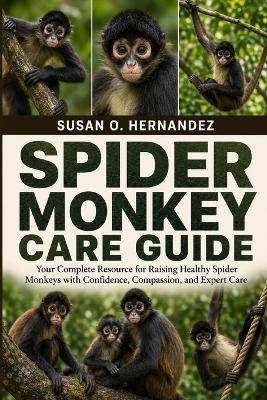 Spider Monkey Care Guide: Your Complete Resource for Raising Healthy Spider Monkeys with Confidence, Compassion, and Expert Care - Susan O Hernandez - cover