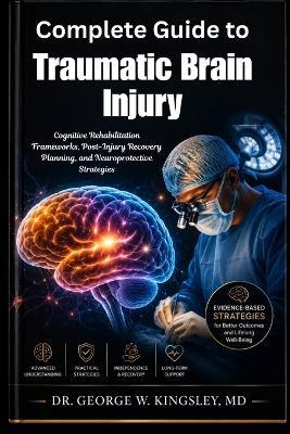 Complete Guide to Traumatic Brain Injury: Cognitive Rehabilitation Frameworks, Post-Injury Recovery Planning, and Neuroprotective Strategies - George W Kingsley - cover
