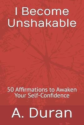 I Become Unshakable: 50 Affirmations to Awaken Your Self-Confidence - A Duran - cover