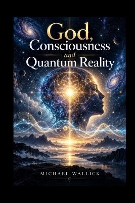 God, Consciousness, and Quantum Reality: A Constructive Theology of Self-Correction, and the Evolution of Consciousness - Michael Wallick,Lucian Seraphis - cover
