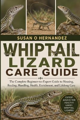 Whiptail Lizard Care Guide: The Complete Beginner-to-Expert Guide to Housing, Feeding, Handling, Health, Enrichment, and Lifelong Care - Susan O Hernandez - cover