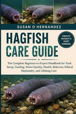 Hagfish Care Guide: The Complete Beginner-to-Expert Handbook for Tank Setup, Feeding, Water Quality, Health, Behavior, Ethical Husbandry, and Lifelong Care - Susan O Hernandez - cover