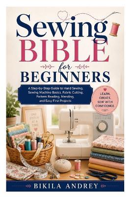 Sewing Bible for Beginners: A Step-by-Step Guide to Hand Sewing, Sewing Machine Basics, Fabric Cutting, Pattern Reading, Mending, and Easy First Projects - Bikila Andrey - cover