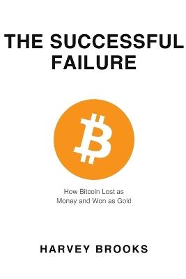 The Successful Failure: How Bitcoin Lost as Money and Won as Gold - Harvey Brooks - cover