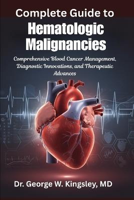 Complete Guide to Hematologic Malignancies: Comprehensive Blood Cancer Management, Diagnostic Innovations, and Therapeutic Advances - George W Kingsley - cover