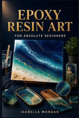 The Beginner's Guide to Resin Art: A Step-by-Step Guide to Tools, Mixing, Pouring, Avoiding Common Mistakes, and Eliminating Bubbles So You Can Complete Stunning Resin Projects from Start to Finish - Sophie Marchetti - cover