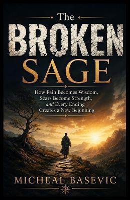 The Broken Sage: How Pain Becomes Wisdom, Scars Become Strength, and Every Ending Creates a New Beginning - Michael Basevic - cover