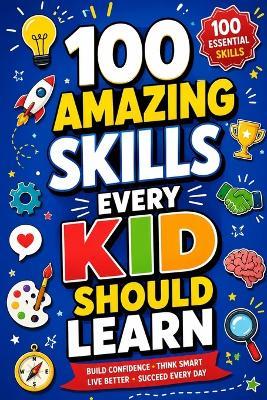 100 Amazing Skills Every Kid Should Learn: Discover Fun Life Skills, Critical Thinking, Communication, Creativity, Problem Solving, Confidence, Independence, Money, Safety, STEM, Leadership, Social Skills, and Everyday Success - Samriti,Wolfeza Publishing - cover