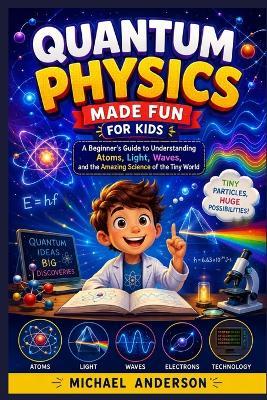 Quantum Physics Made Fun for Kids: A Beginner's Guide to Understanding Atoms, Light, Waves, and the Amazing Science of the Tiny World - Michael Anderson - cover
