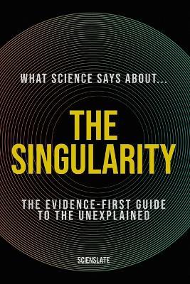 What Science Says About... The Singularity: The Evidence-First Guide to the Unexplained - Scienslate Publishing - cover