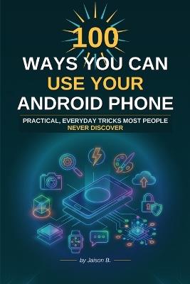 100 Ways To Use Your Android Device: Productivity, Photos, Privacy and Power Tips Made Easy - Jaison B - cover