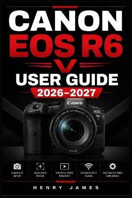Canon EOS R6 V User Guide 2026-2027: Master Exposure, Autofocus, and Every Advanced Feature - A Complete Step-by-Step Reference for Mirrorless Photography and 4K Video - Henry James - cover
