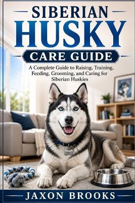 Siberian Husky Care Guide: A Complete Guide to Raising, Training, Feeding, Grooming, and Caring for Siberian Huskies - Jaxon Brooks - cover