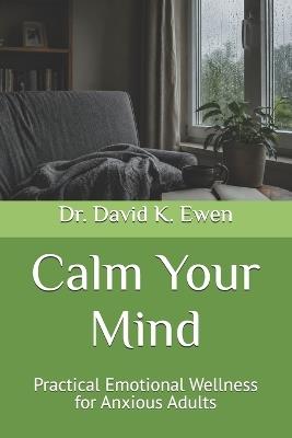 Calm Your Mind: Practical Emotional Wellness for Anxious Adults - David K Ewen - cover