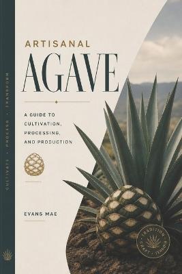 Artisanal Agave: A Guide to Cultivation, Processing, and Production - Evans Mae - cover