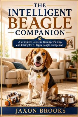 The Intelligent Beagle Companion: A Complete Guide to Raising, Training, and Caring for a Happy Beagle Companion - Jaxon Brooks - cover