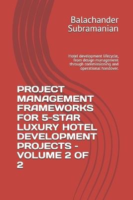 Project Management Frameworks for 5-Star Luxury Hotel Development Projects - Volume 2 of 2: Hotel development lifecycle, from design management through commissioning and operational handover. - Balachander Subramanian - cover