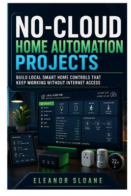 No-Cloud Home Automation Projects: Build Local Smart Home Controls That Keep Working Without Internet Access - Eleanor Sloane - cover