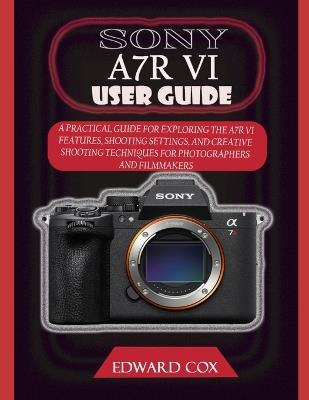 Sony A7r VI User Guide: A Practical Guide for Exploring the A7r VI Features, Shooting Settings, and Creative Shooting Techniques for Photographers and Filmmakers - Edward Cox - cover