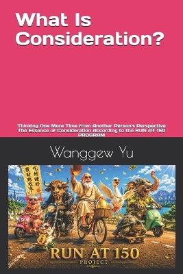 What Is Consideration?: Thinking One More Time from Another Person's Perspective The Essence of Consideration According to the RUN AT 150 PROGRAM - Wanggew Yu - cover