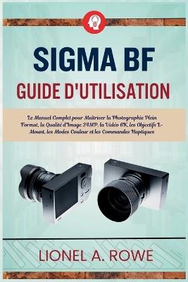 SIGMA BF Guide d'utilisation: Le Manuel Complet pour Maîtriser la Photographie Plein Format, la Qualité d'Image 24MP, la Vidéo 6K, les Objectifs L-Mount, les Modes Couleur et les Commandes Haptiques - Lionel A Rowe - cover