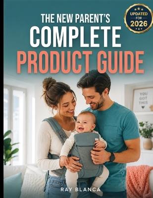 The New Parent's Complete Product Guide: The Savvy Parent's Guide to Baby Gear: What's Worth It and How to Save Big - Ray Blanca - cover