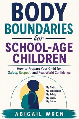 Body Boundaries for School- Age Children: How to Prepare Your Child for Safety, Respect, and Real-World Confidence - Abigail Wren - cover