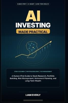 AI Investing Made Practical: A Human-First Guide to Stock Research, Portfolio Building, Risk Management, Retirement Planning, and Long-Term Wealth - Liam Everly - cover