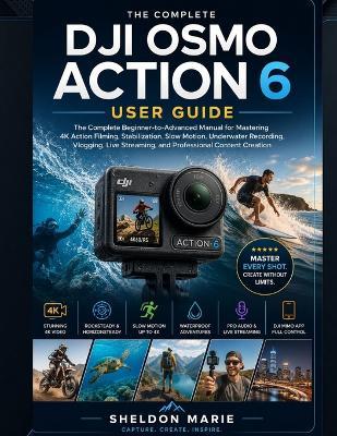 Dji Osmo Action 6 User Guide: The Complete Beginner-to-Advanced Manual for Mastering 4K Action Filming, Stabilization, Slow Motion, Underwater Recording, Vlogging, Live Streaming - Sheldon Marie - cover