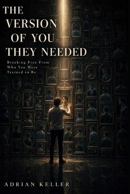 The Version of You They Needed: Breaking Free From Who You Were Trained to Be - Adrian Keller - cover