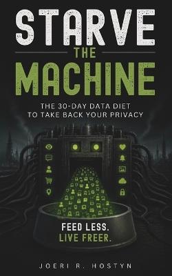 Starve The Machine: The 30-Day Data Diet to Take Back Your Privacy - Joeri Roger Hostyn - cover