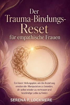 Der Trauma-Bindungs-Reset für empathische Frauen: Ein klarer Heilungsplan, um die Anziehung emotionaler Manipulation zu beenden, dir selbst wieder zu vertrauen und beständige Liebe zu finden - Serena P Lockmere - cover