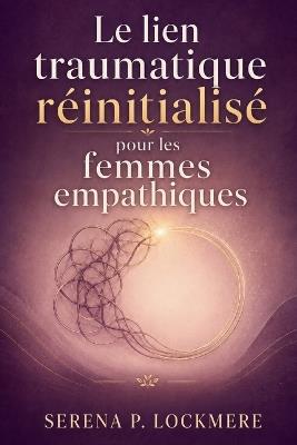 Le lien traumatique réinitialisé pour les femmes empathiques: Un plan de guérison clair pour mettre fin à l'appel de la manipulation émotionnelle, retrouver confiance en toi et trouver un amour stable - Serena P Lockmere - cover