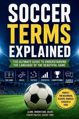 Soccer Terms Explained: A Beginner-Friendly Guide to the Language of the Beautiful Game-Understand Every Rule, Position, Tactic, Statistic, and Match Term with Confidence - Matthew Collins - cover