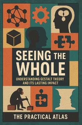 Seeing the Whole: Understanding Gestalt Theory and Its Lasting Impact - The Practical Atlas - cover