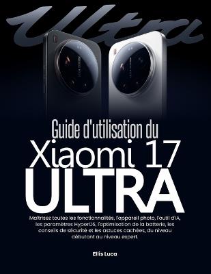 Guide d'utilisation du Xiaomi 17 Ultra: Maîtrisez toutes les fonctionnalités, l'appareil photo, l'outil d'IA, les paramètres HyperOS, l'optimisation de la batterie, les conseils de sécurité et les astuces cachées, du niveau débutant au niveau expert. - Ellis Luca - cover