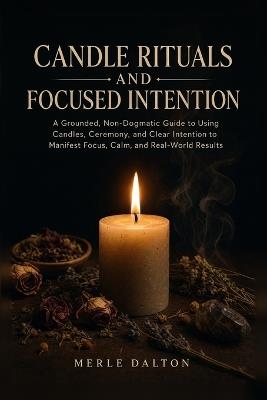 Candle Rituals and Focused Intention: A Grounded, Non-Dogmatic Guide to Using Candles, Ceremony, and Clear Intention to Manifest Focus, Calm, and Real-World Results - Merle Dalton - cover