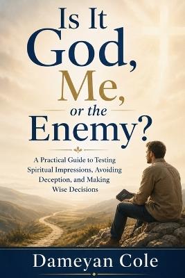 Is It God, Me, or the Enemy?: A Practical Guide to Testing Spiritual Impressions, Avoiding Deception, and Making Wise Decisions - Dameyan Cole - cover