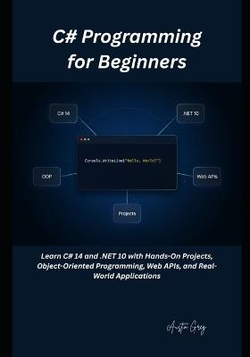 C# Programming for Beginners: Learn C# 14 and .NET 10 with Hands-On Projects, Object-Oriented Programming, Web APIs, and Real-World Applications - Austin Greg - cover