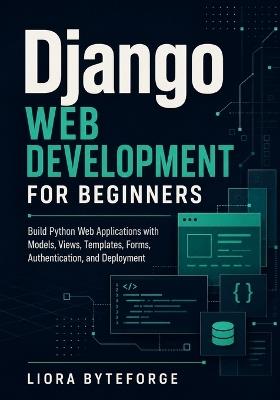 Django Web Development for Beginners: Build Python Web Applications with Models, Views, Templates, Forms, Authentication, and Deployment - Liora Byteforge - cover