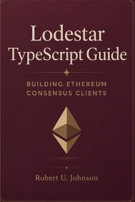 Lodestar TypeScript Guide: Building Ethereum Consensus Clients - Robert U Johnson - cover