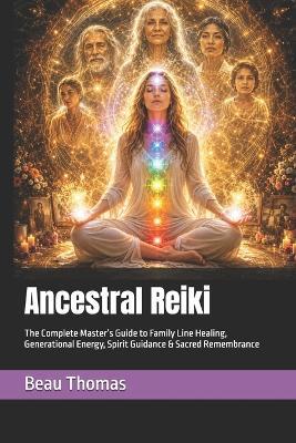 Ancestral Reiki: The Complete Master's Guide to Family Line Healing, Generational Energy, Spirit Guidance & Sacred Remembrance - Beau James Thomas - cover