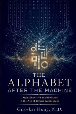 Alphabet After the Machine: From Either/Or to Resonance in the Age of Hybrid Intelligence - Giro-Kai Hong - cover