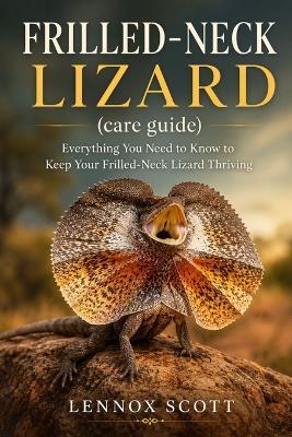 FRILLED-NECK LIZARD (care guide): Everything You Need to Know to Keep Your Frilled-Neck Lizard Thriving - Lennox Scott - cover