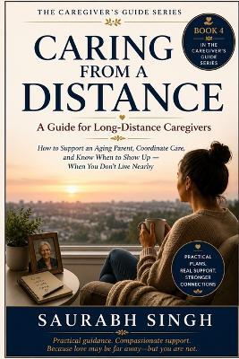 Caring From A Distance: A Guide for Long Distance Caregiver's: How to Support an Aging Parent, Coordinate Care, and Know When to Show Up - When You Don't Live Nearby - Saurabh Singh - cover